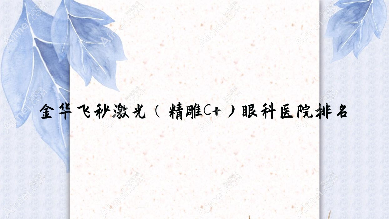金华飞秒激光(精雕C+)医院排名:文荣医院做值得信任