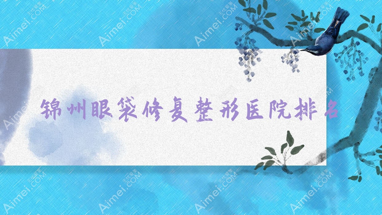 锦州眼袋修复哪家医院较好?人气排行前五,唯娜等声誉入选
