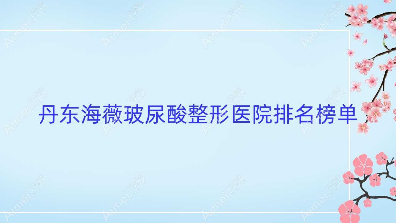 丹东海薇玻尿酸整形医院排名榜单 丹东海薇玻尿酸整形医院排名榜单
