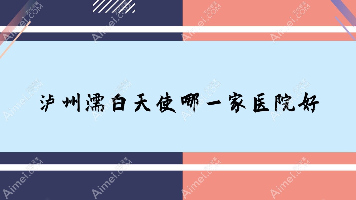 泸州濡白天使哪一家医院好 泸州濡白天使哪一家医院好