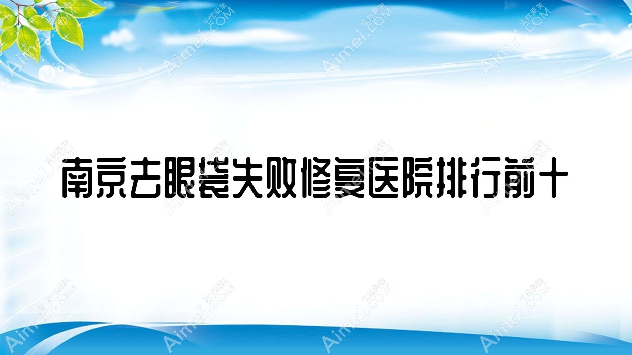 南京去眼袋失败修复医院排行前十有哪些南京不错去眼袋失败修复整形医院