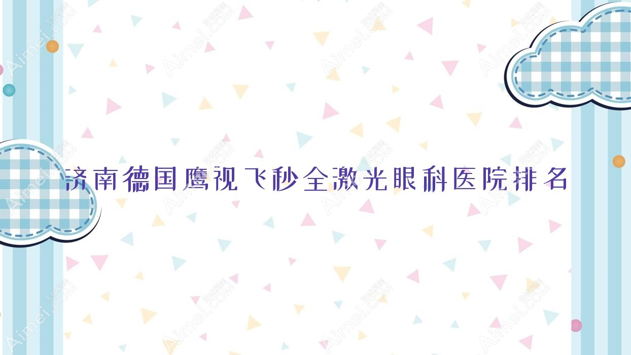 济南德国鹰视飞秒全激光哪家医院较好?人气排行前10,嘉乐生殖医院等口碑入围