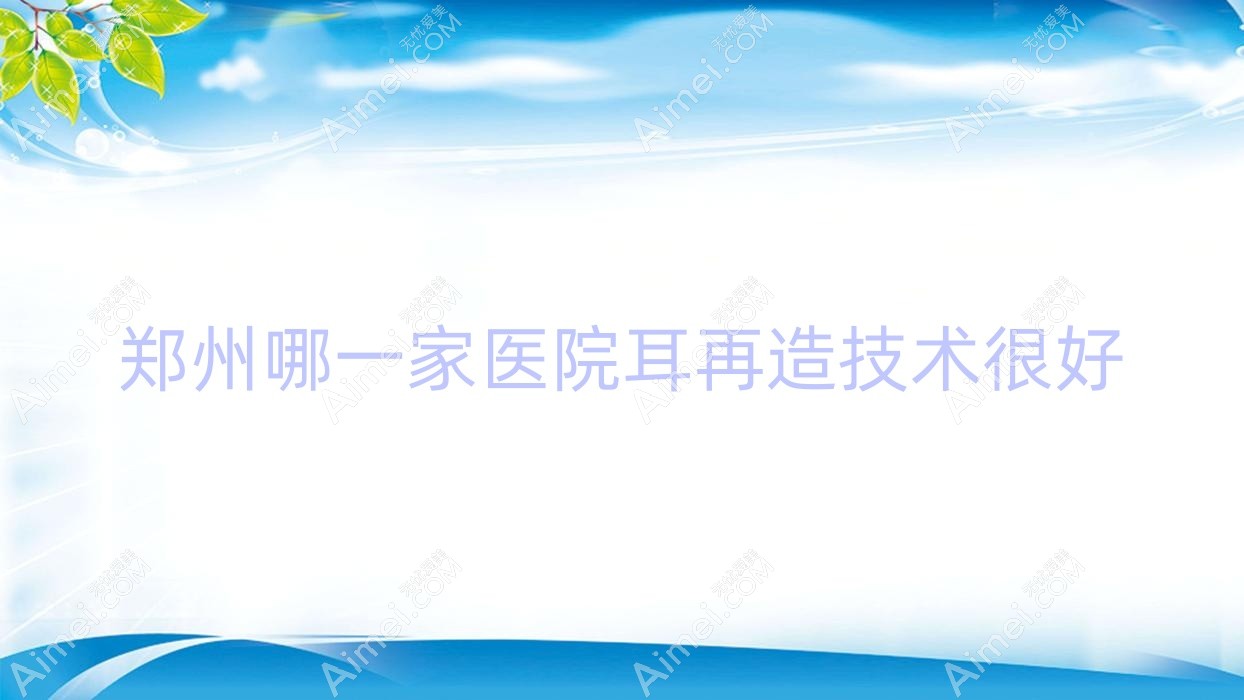郑州哪一家医院耳再造技术很好?特选10家热门医院,附医院具体介绍