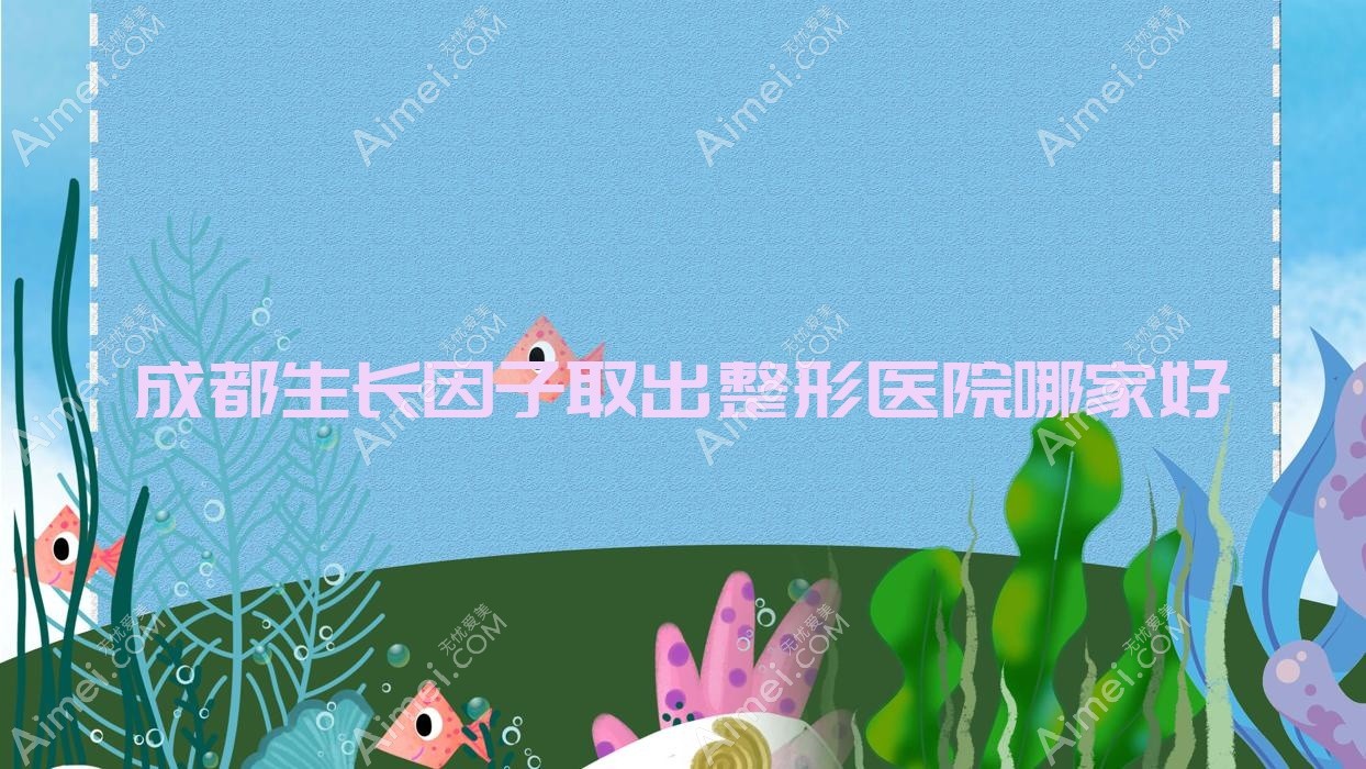 成都生长因子取出整形医院哪家好