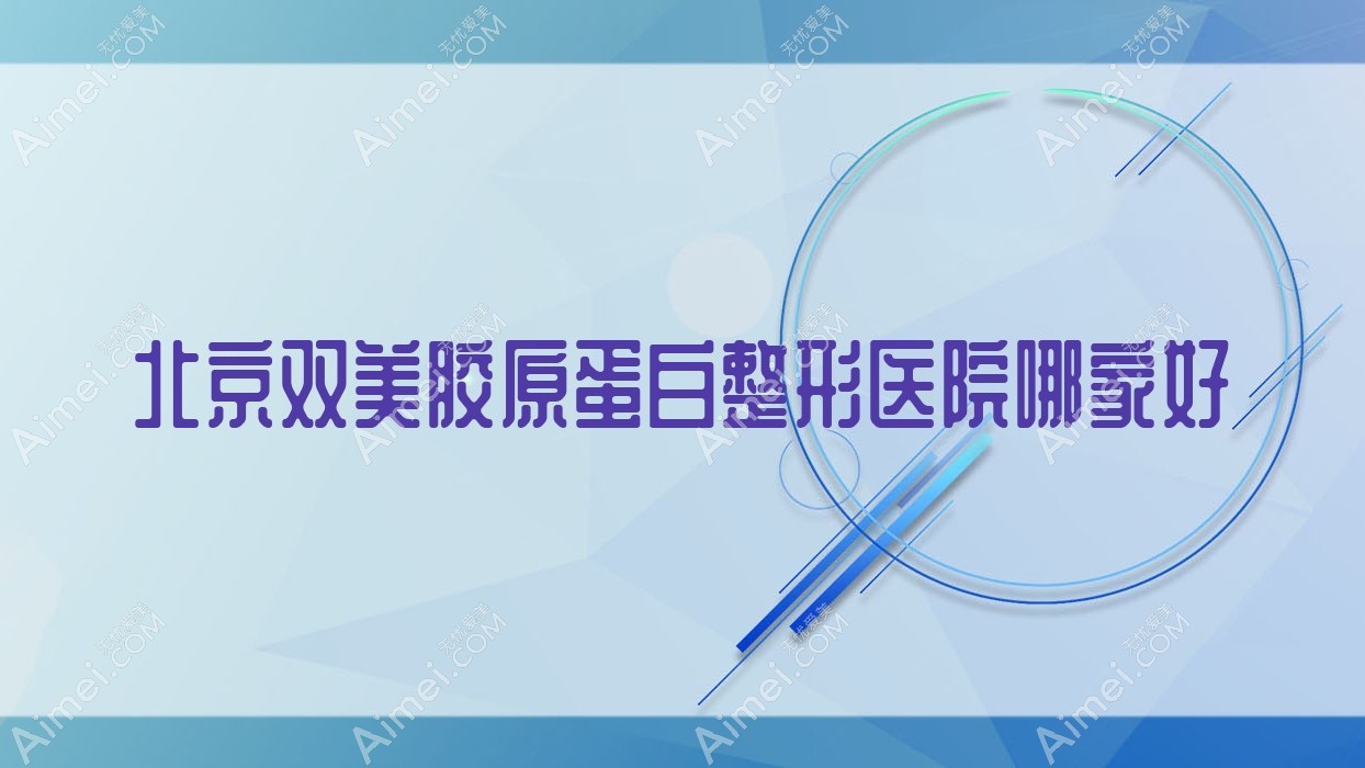 北京双美胶原蛋白哪里好?价格多少钱?昌平区中医医院皮肤科/荣炏医院/大方广妍3000元起