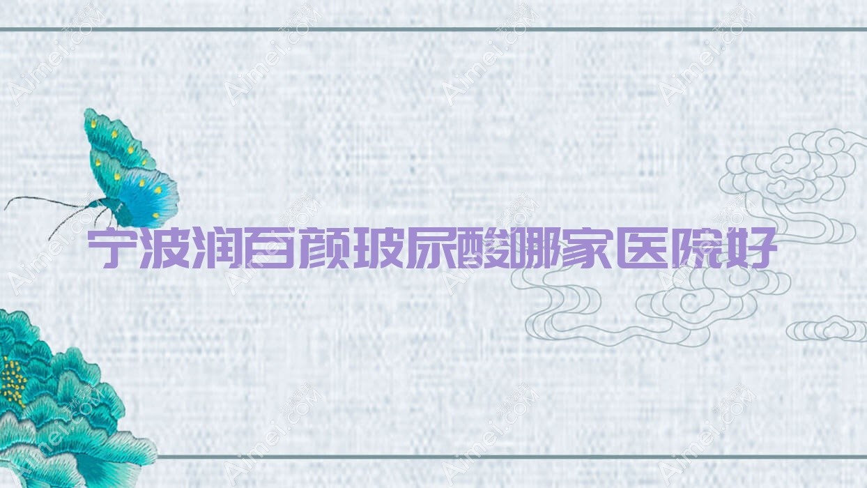 宁波润百颜玻尿酸哪家医院好?整形医院、声誉评价费用收费表总览!