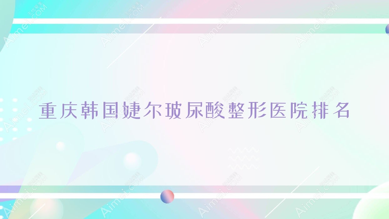 重庆韩国婕尔玻尿酸整形医院排名 重庆韩国婕尔玻尿酸整形医院排名