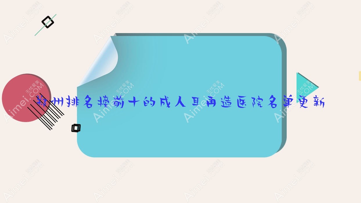 郑州排名榜前十的成人耳再造医院名单更新(推荐郑州成人耳再造好的十家医院)