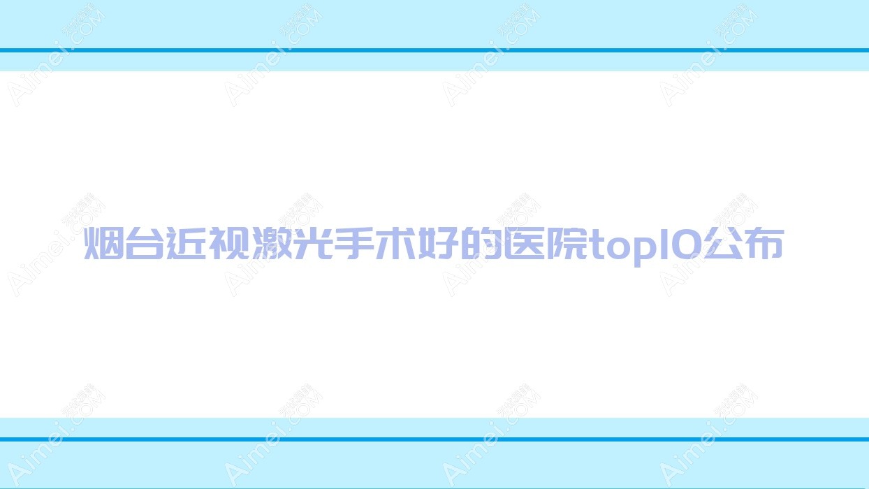 烟台近视激光手术好的医院top10公布:招远市人民医院/莱阳市人民医院/蓬莱市人民医院等有出名医生