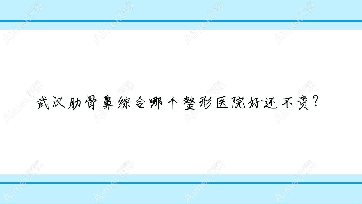 武汉肋骨鼻综合哪个医院好还不贵?乐享科颜肤、天后医院价格也不贵