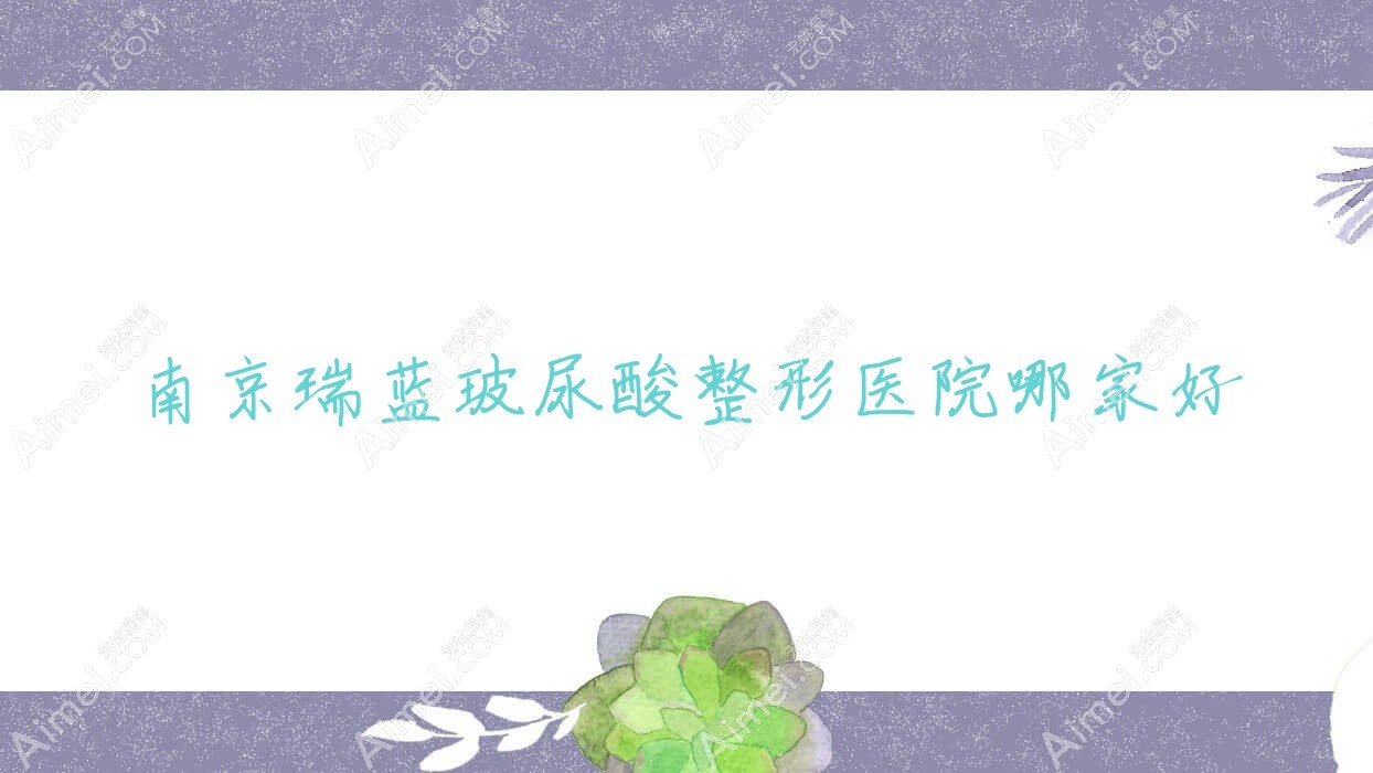 南京瑞蓝玻尿酸哪家好?推荐南京瑞蓝玻尿酸值得信任还正规的医院