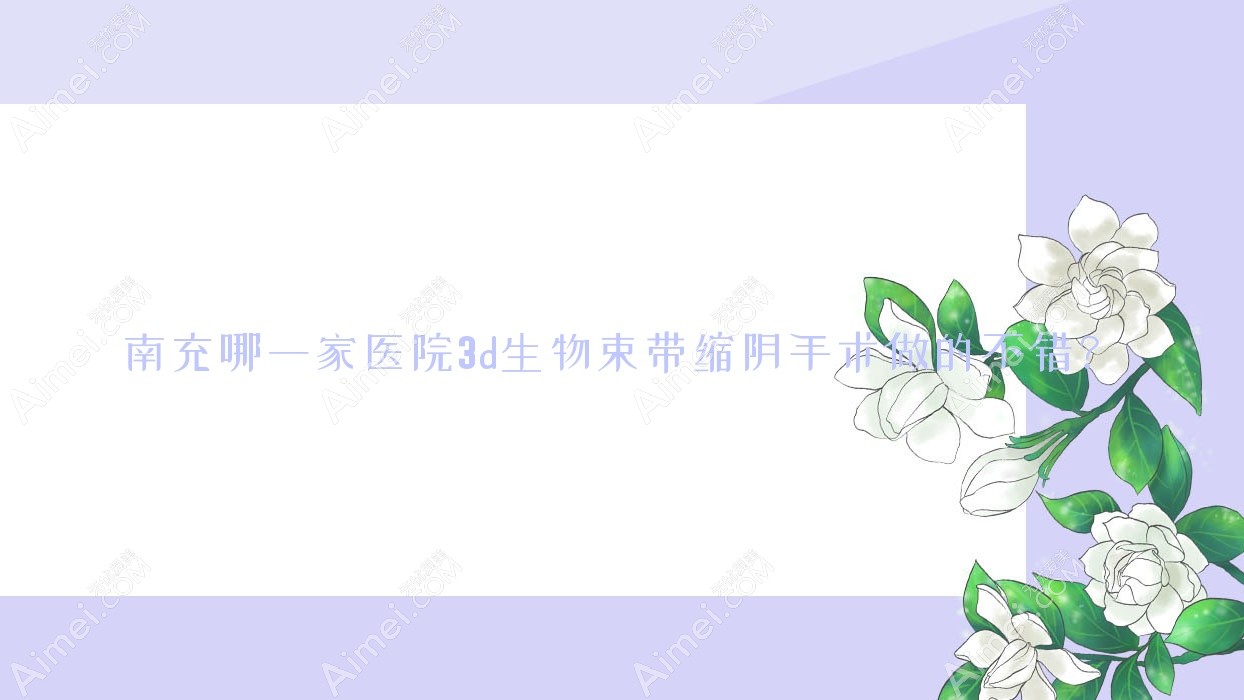 南充哪一家医院3d生物束带缩阴手术做的不错?全新南充3d生物束带缩阴排名TOP10医院出炉