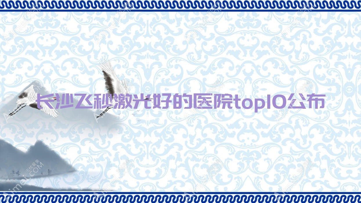 长沙飞秒激光好的医院top10公布:湖南中医药大学第二附属医院湘江世纪城/第九医院/第七医院等有出名医生