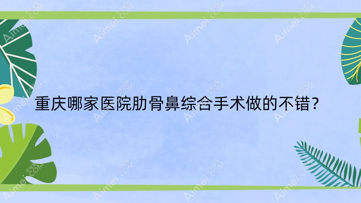 重庆哪家医院肋骨鼻综合手术做的不错?新版重庆肋骨鼻综合排名TOP10医院公布
