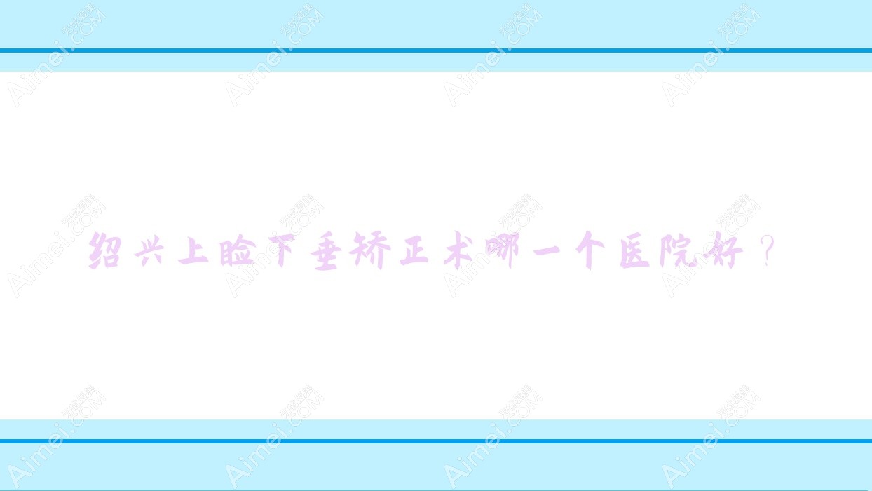 绍兴上睑下垂矫正术哪一个医院好? 绍兴上睑下垂矫正术哪一个医院好?