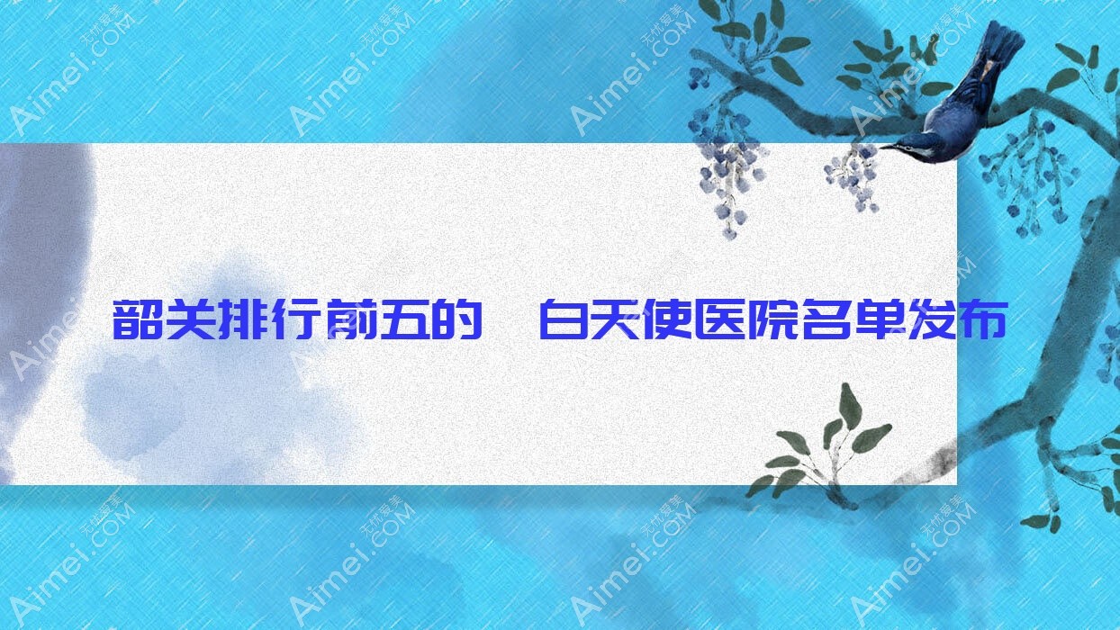 韶关排行前五的濡白天使医院名单发布(推荐韶关濡白天使不错的五家医院)