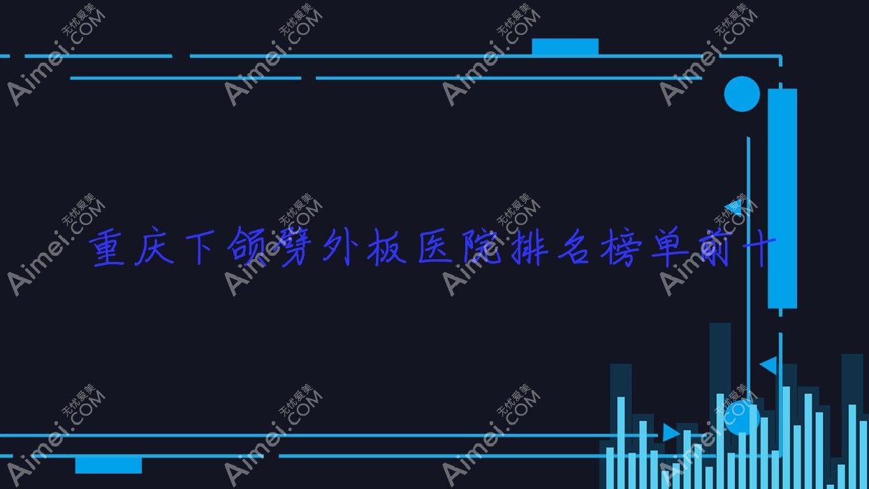 重庆下颌劈外板医院排名榜单前十 重庆下颌劈外板医院排名榜单前十
