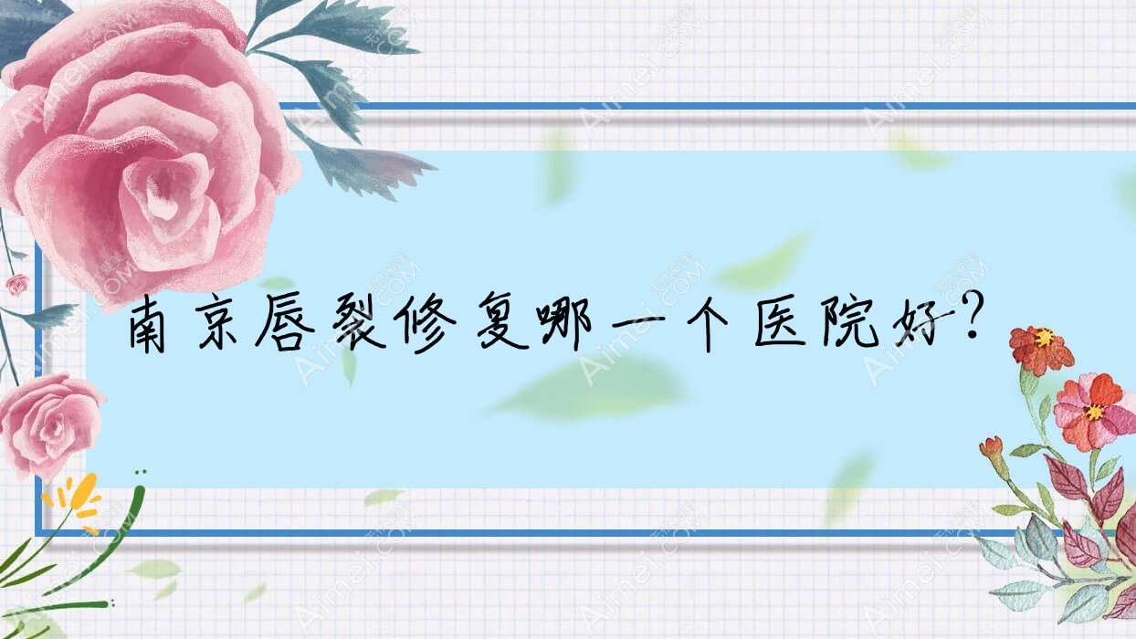 南京唇裂修复哪一个医院好? 南京唇裂修复哪一个医院好?