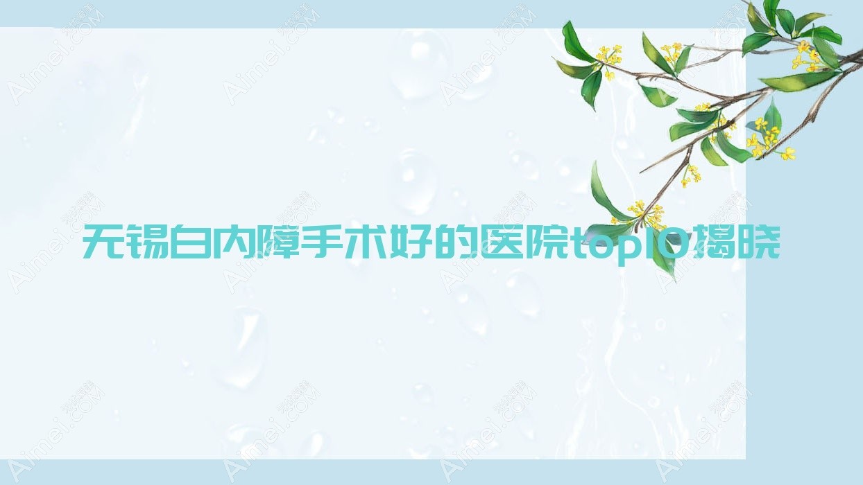 无锡白内障手术好的医院top10揭晓:太湖中医医院、宜兴市第二人民医院、南站医院等有知名医生