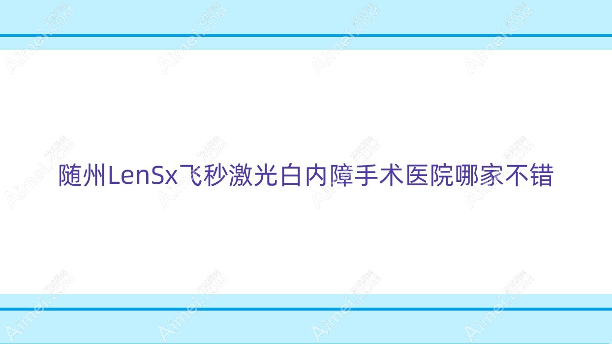 随州LenSx飞秒激光白内障手术医院哪家不错 随州LenSx飞秒激光白内障手术医院哪家不错