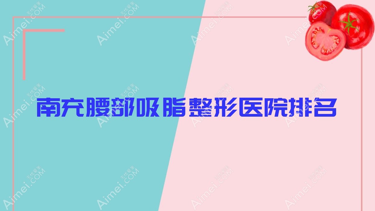 南充腰部吸脂哪家医院较好?人气排行前十,阿蓝等口碑入选
