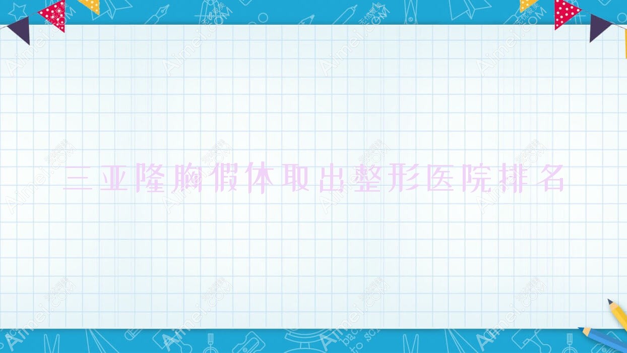 三亚隆胸假体取出整形医院排名 三亚隆胸假体取出整形医院排名