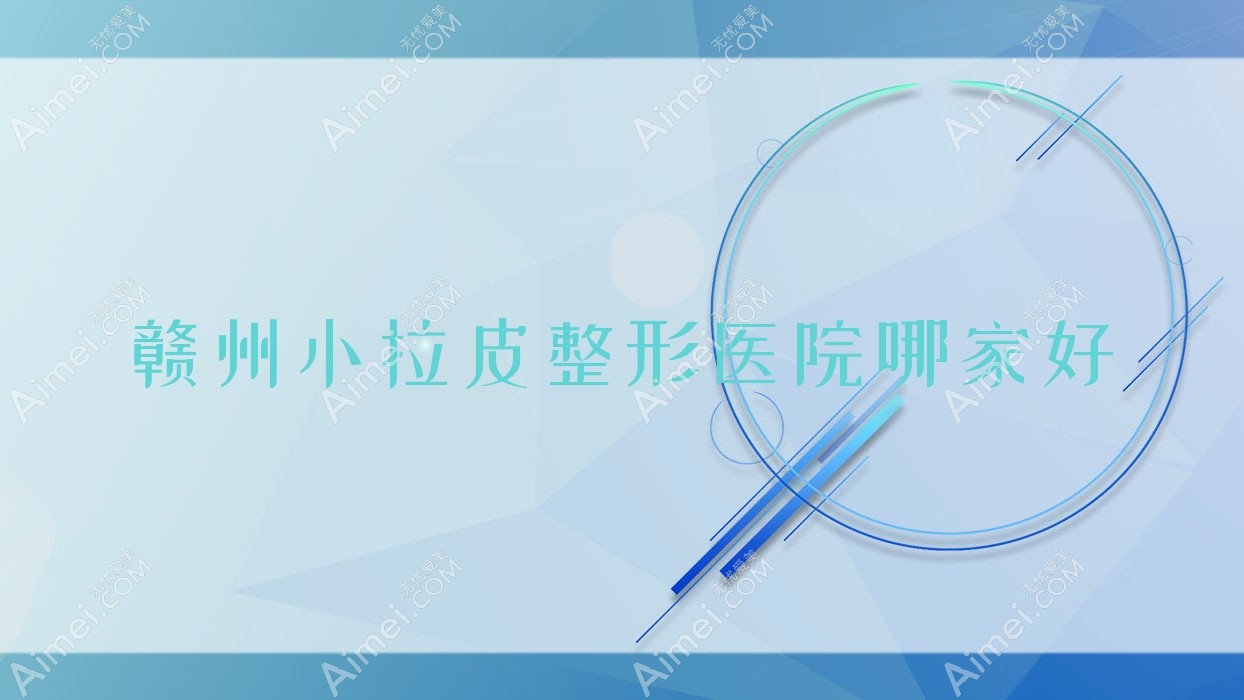 赣州小拉皮整形医院哪家好 赣州小拉皮整形医院哪家好
