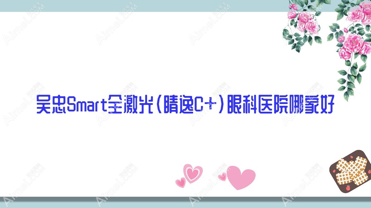 吴忠Smart全激光(睛逸C+)哪家好?推荐吴忠Smart全激光(睛逸C+)好口碑还正规的医院