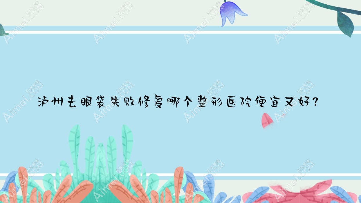 泸州去眼袋失败修复哪个医院便宜又好?医美花都|合江熙美旗玥好还便宜