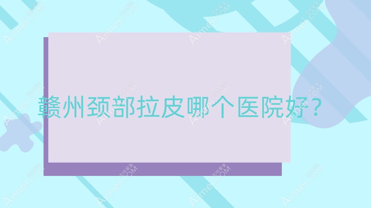 赣州颈部拉皮哪个医院好?实力声誉相对比:韩美医院|晨美|泉范等十家