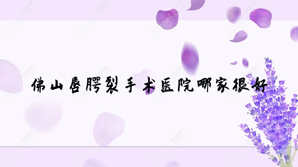 佛山唇腭裂手术医院哪家很好?做唇裂修复/兔唇修复的医院有这十家