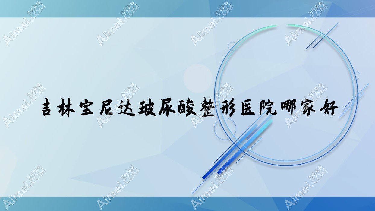 吉林宝尼达玻尿酸哪家好?吉林伊婉玻尿酸建议桦甸宏洁雅|沐鑫源|桦甸新春