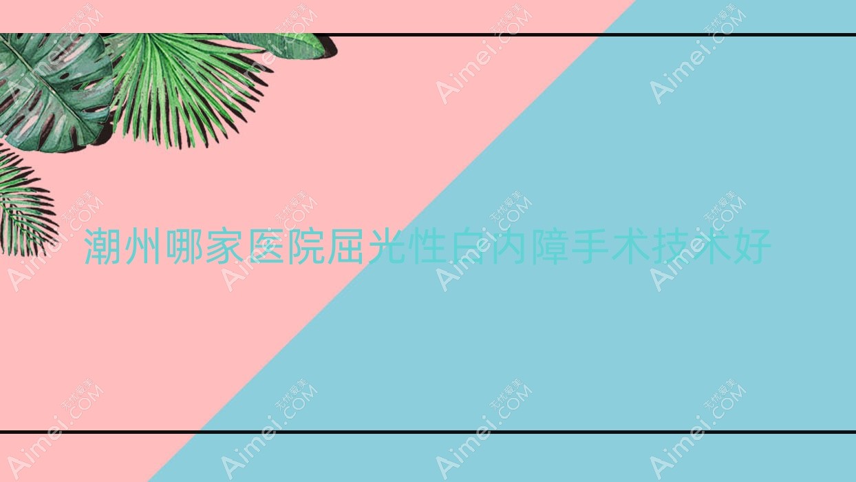 潮州哪家医院屈光性白内障手术技术好?特选十家超人气医院,附医院讲解