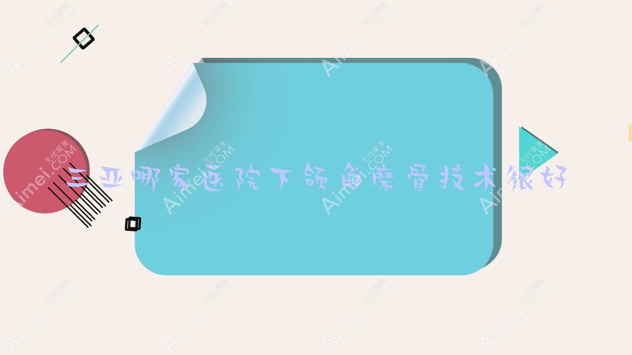 三亚哪家医院下颌角磨骨技术很好?特选10家超人气医院,附医院详细介绍