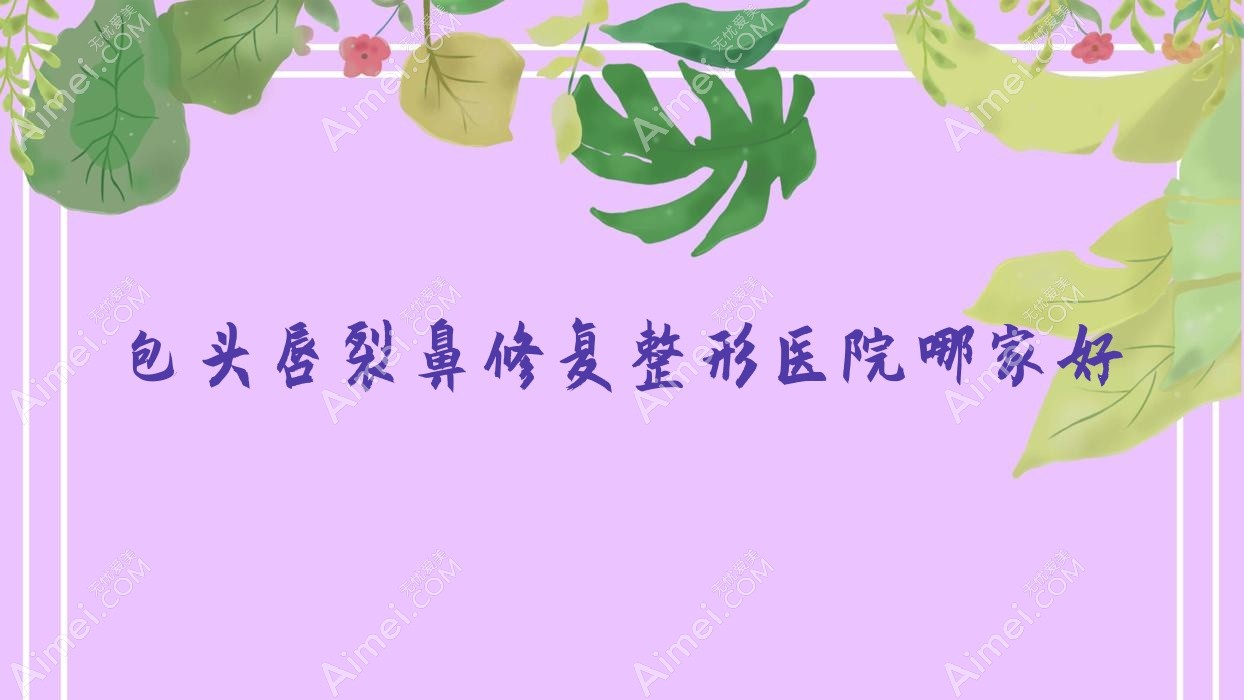 包头唇裂鼻修复哪家好?包头鼻小柱缺损修复建议瑞薇、净芯、容艺康美