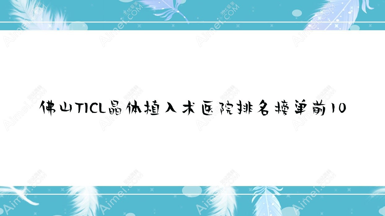 佛山TICL晶体植入术医院排名榜单前10有哪些佛山较好TICL晶体植入术眼科医院