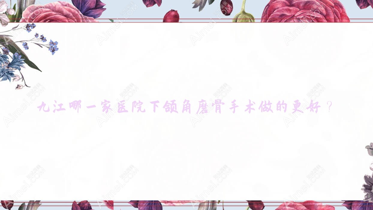 九江哪一家医院下颌角磨骨手术做的更好?新版九江下颌角磨骨排行TOP十医院公布