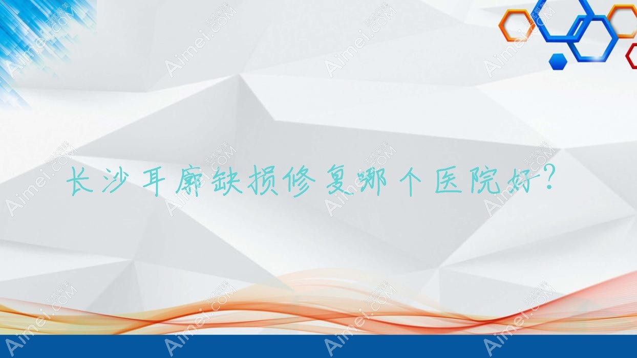 长沙耳廓缺损修复哪个医院好? 长沙耳廓缺损修复哪个医院好?