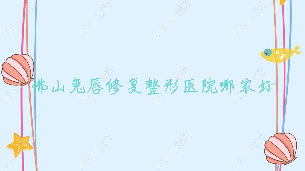佛山兔唇修复整形医院哪家好 佛山兔唇修复整形医院哪家好
