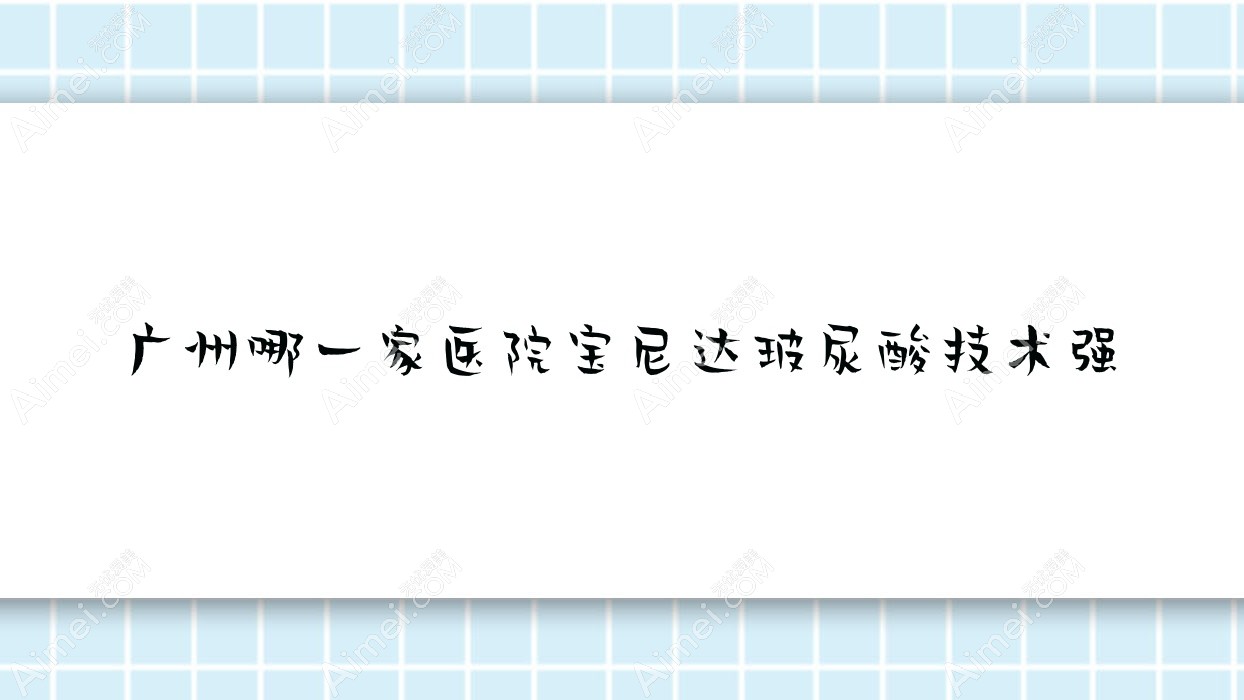广州哪一家医院宝尼达玻尿酸技术强?优选十家受欢迎医院,附医院全面解析