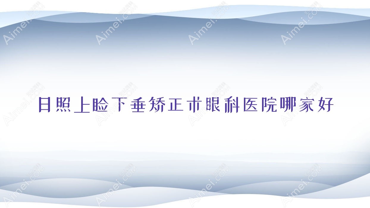 日照上睑下垂矫正术哪家好？日照推荐哈密市维吾尔医医院|东港医院|下花园区医院