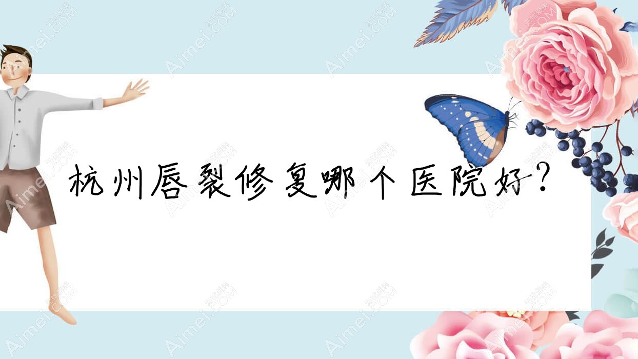 杭州唇裂修复哪个医院好?硬实力口碑相比:法思、清懿美、贻美等10家