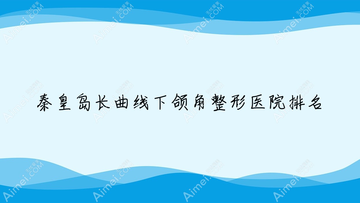 秦皇岛长曲线下颌角医院排名榜:轮廓三件套/深覆颌矫正和下颌角截骨医院推荐