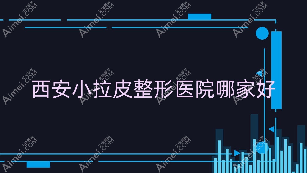西安小拉皮哪家好?推荐西安小拉皮口碑不错还正规的医院