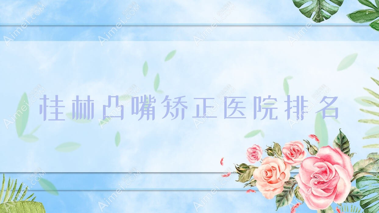 桂林凸嘴矫正正规的医院:蒲公英/叶氏嘉美/漓之美排名前十