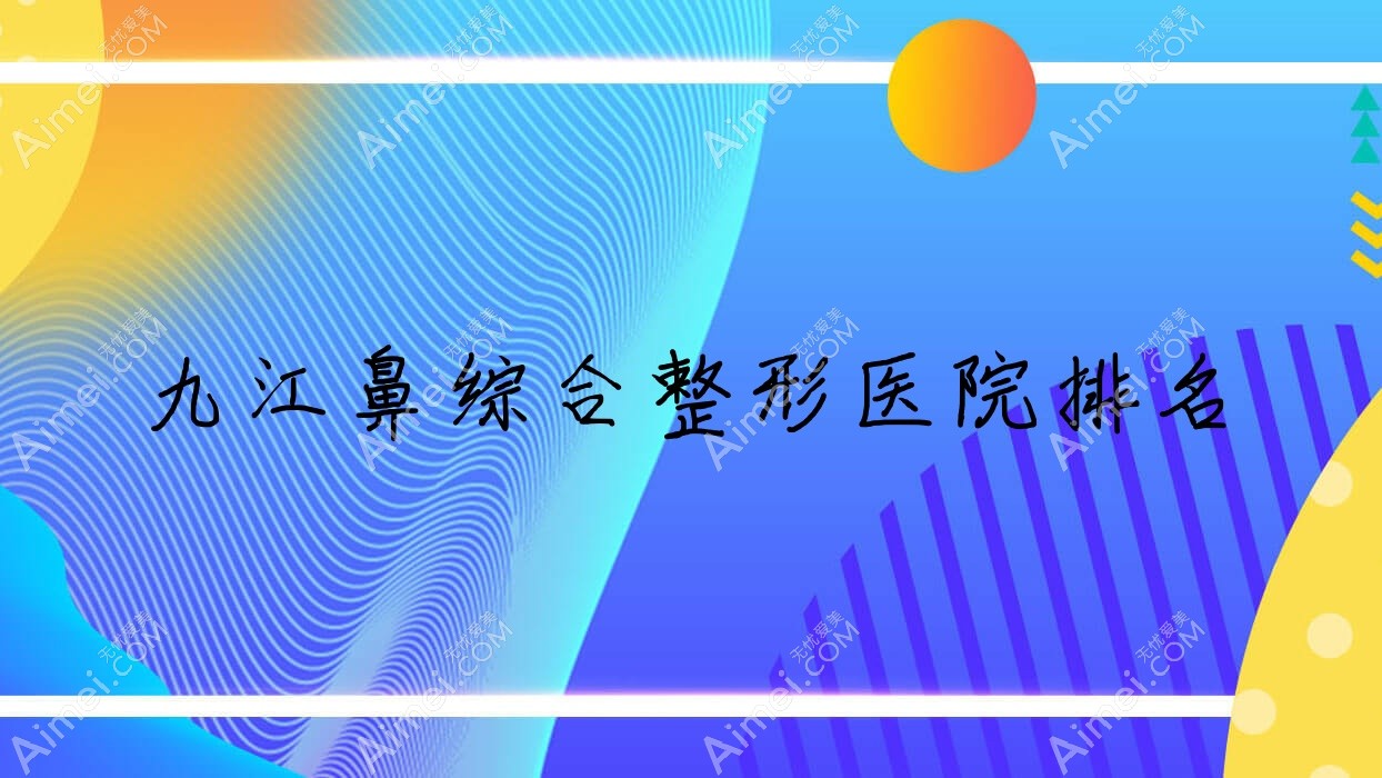 九江鼻综合医院排名前十:德尔美客/都昌伊斯纳做肋骨鼻部手术比较好
