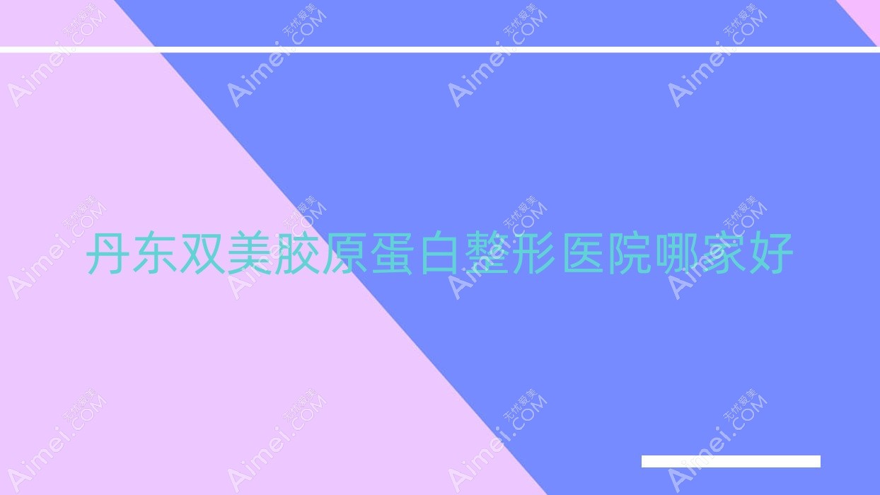 丹东双美胶原蛋白整形医院哪家好?丹东乔雅登玻尿酸建议东港倍嘉丽扬/德尔美客