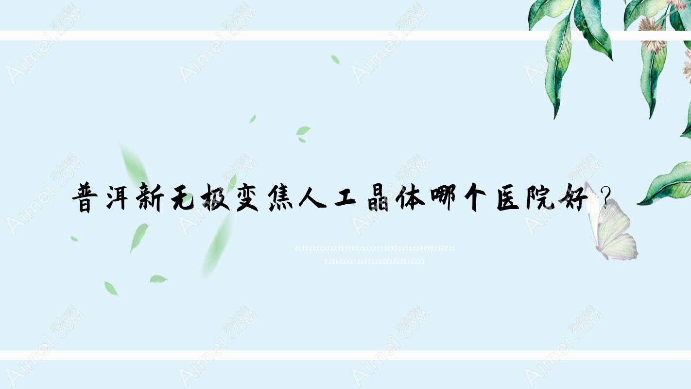 普洱新无极变焦人工晶体哪个医院好? 普洱新无极变焦人工晶体哪个医院好?