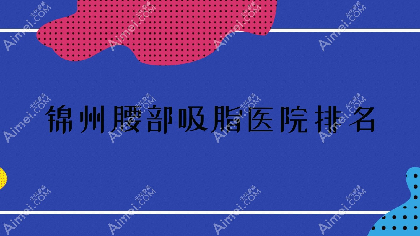 锦州腰部吸脂正规的医院:绮优拉/医院/解志博排名前5
