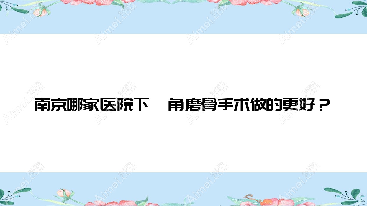 南京哪家医院下颌角磨骨手术做的更好?新版南京下颌角磨骨排行TOP十医院出炉